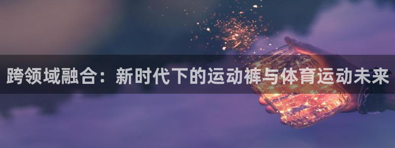 跨领域融合：新时代下的运动裤与体育运动未来